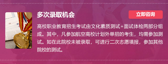 多次錄取機(jī)會(huì):高校職業(yè)教育招生考試由文化素質(zhì)測(cè)試+面試體檢兩部分組成。其中，凡參加航空高校計(jì)劃外單招的考生，均需參加測(cè)試。如在此院校未被錄取，可進(jìn)行二次志愿填報(bào)，參加其他院校的測(cè)試。